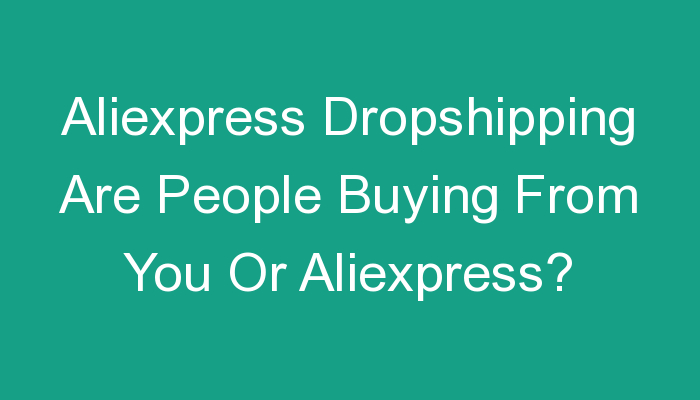 Read more about the article Aliexpress Dropshipping Are People Buying From You Or Aliexpress?