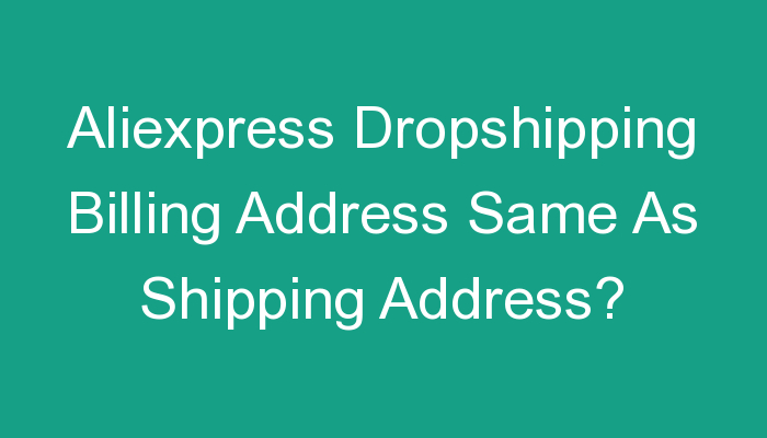 Read more about the article Aliexpress Dropshipping Billing Address Same As Shipping Address?
