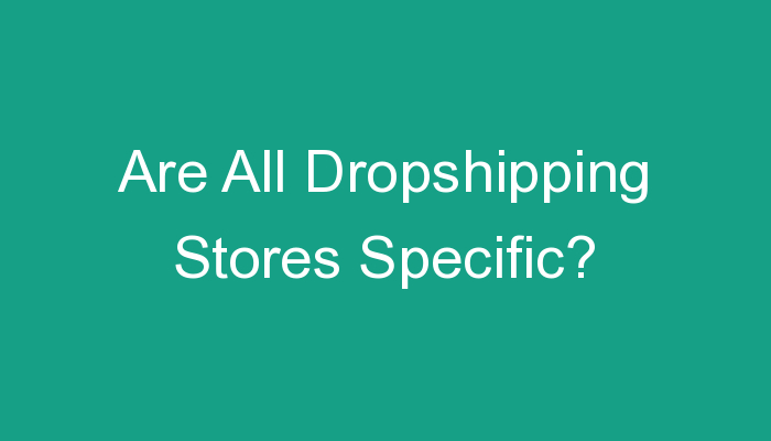 You are currently viewing Are All Dropshipping Stores Specific?