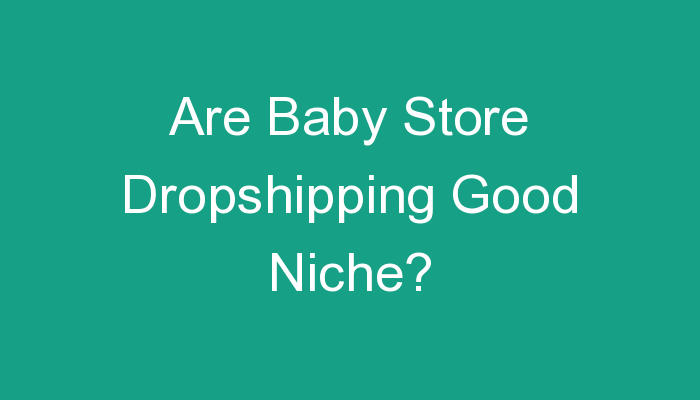 You are currently viewing Are Baby Store Dropshipping Good Niche?