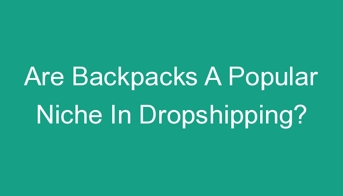 You are currently viewing Are Backpacks A Popular Niche In Dropshipping?