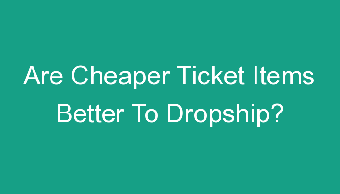 You are currently viewing Are Cheaper Ticket Items Better To Dropship?