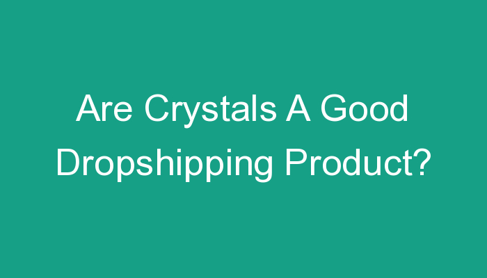 You are currently viewing Are Crystals A Good Dropshipping Product?