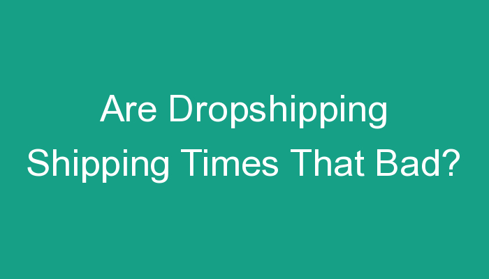 You are currently viewing Are Dropshipping Shipping Times That Bad?