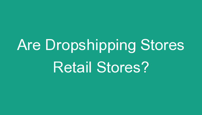 You are currently viewing Are Dropshipping Stores Retail Stores?