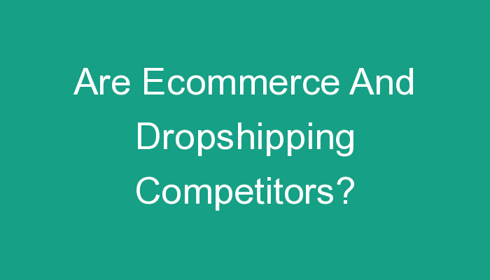 You are currently viewing Are Ecommerce And Dropshipping Competitors?