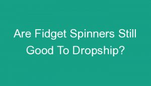 Read more about the article Are Fidget Spinners Still Good To Dropship?