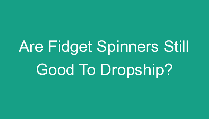 You are currently viewing Are Fidget Spinners Still Good To Dropship?