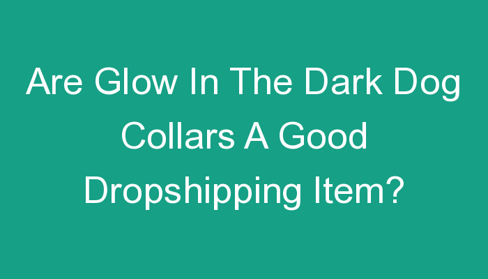 You are currently viewing Are Glow In The Dark Dog Collars A Good Dropshipping Item?