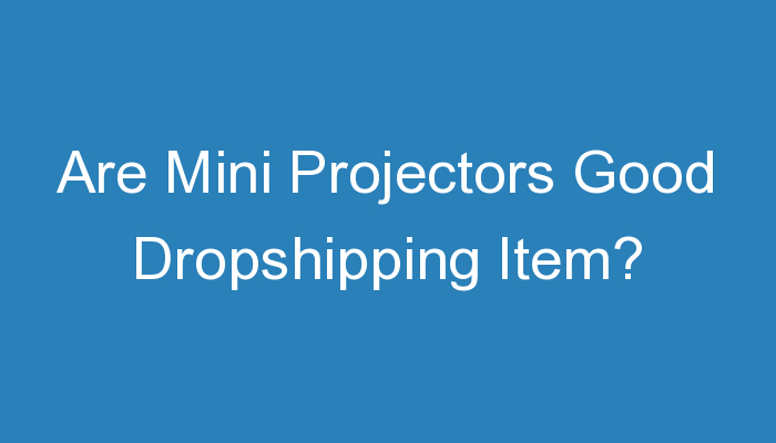You are currently viewing Are Mini Projectors Good Dropshipping Item?