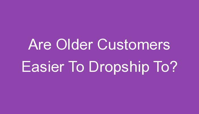 You are currently viewing Are Older Customers Easier To Dropship To?