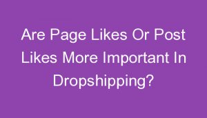 Read more about the article Are Page Likes Or Post Likes More Important In Dropshipping?
