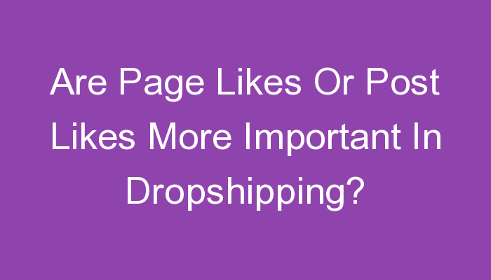 You are currently viewing Are Page Likes Or Post Likes More Important In Dropshipping?