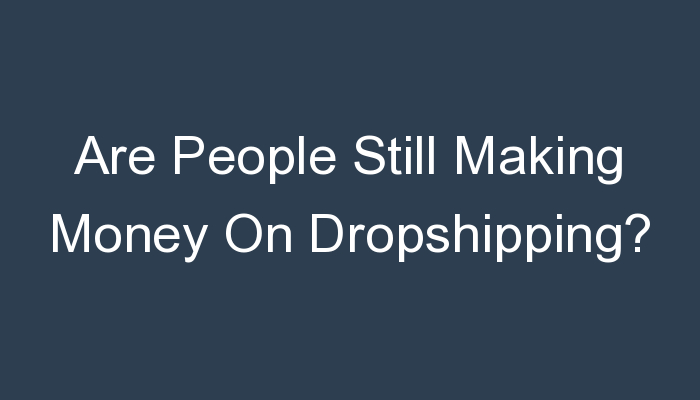 You are currently viewing Are People Still Making Money On Dropshipping?