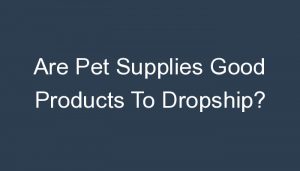 Read more about the article Are Pet Supplies Good Products To Dropship?