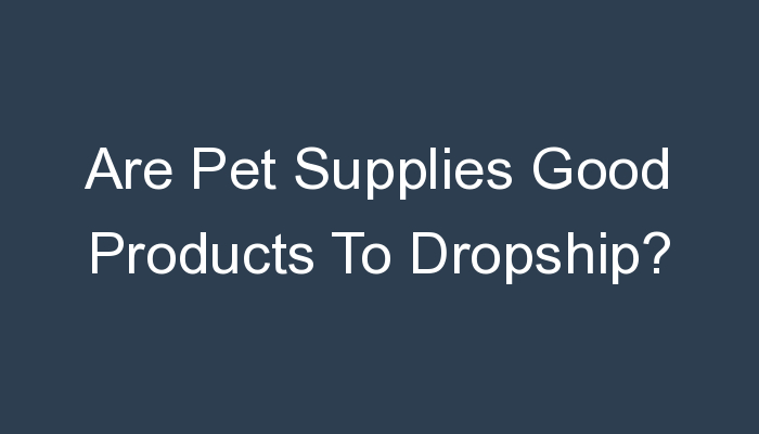 You are currently viewing Are Pet Supplies Good Products To Dropship?