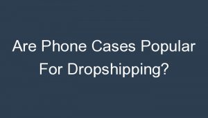 Read more about the article Are Phone Cases Popular For Dropshipping?