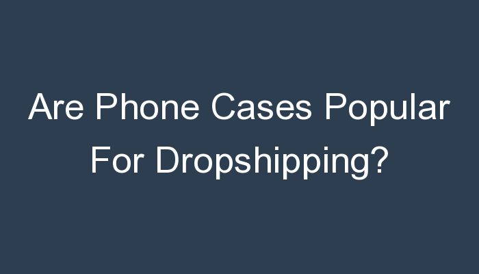 You are currently viewing Are Phone Cases Popular For Dropshipping?
