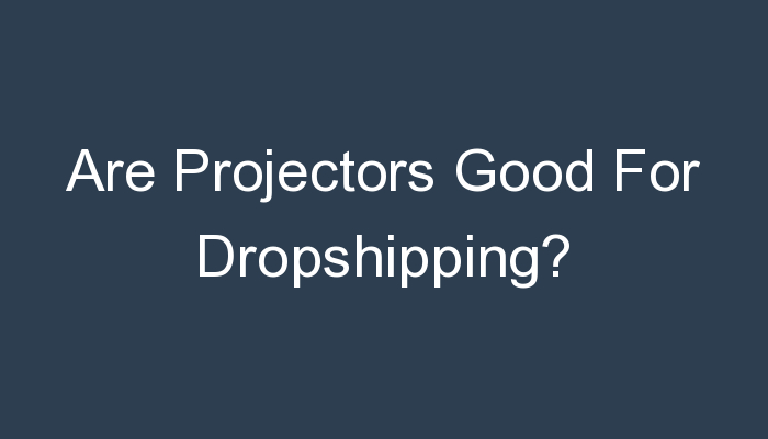 You are currently viewing Are Projectors Good For Dropshipping?