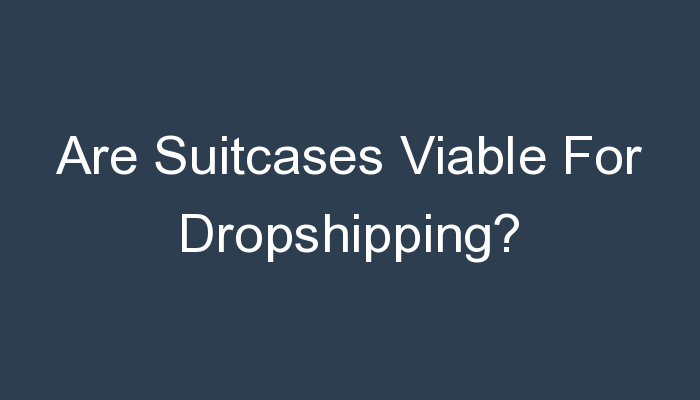 You are currently viewing Are Suitcases Viable For Dropshipping?