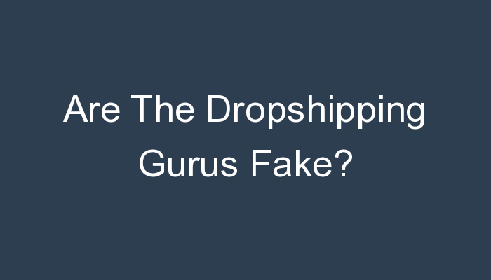 You are currently viewing Are The Dropshipping Gurus Fake?