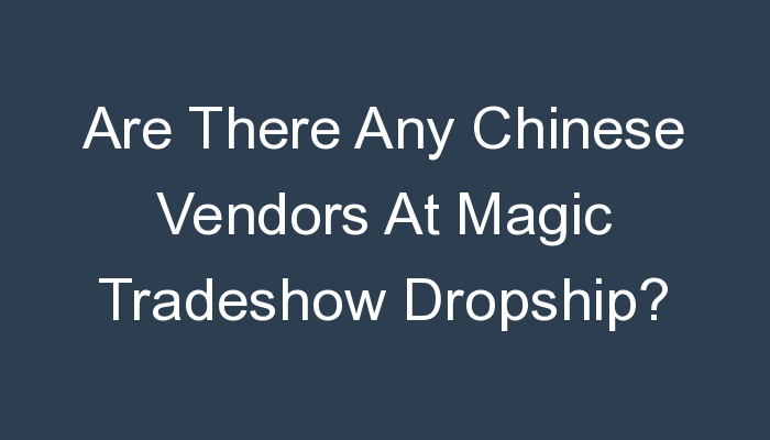 You are currently viewing Are There Any Chinese Vendors At Magic Tradeshow Dropship?