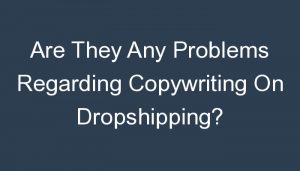 Read more about the article Are They Any Problems Regarding Copywriting On Dropshipping?