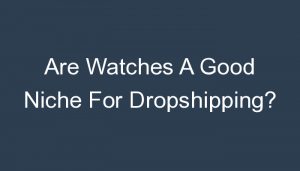 Read more about the article Are Watches A Good Niche For Dropshipping?