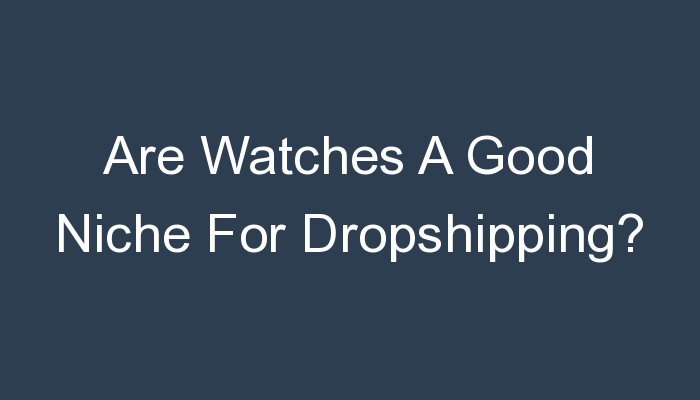 You are currently viewing Are Watches A Good Niche For Dropshipping?