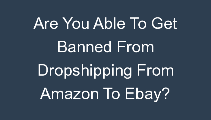 You are currently viewing Are You Able To Get Banned From Dropshipping From Amazon To Ebay?