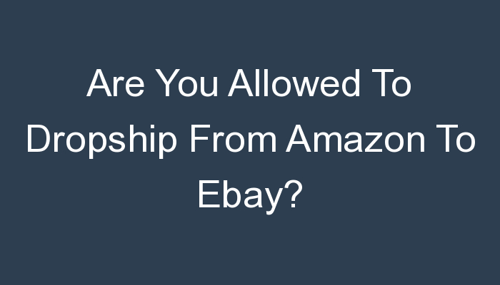 You are currently viewing Are You Allowed To Dropship From Amazon To Ebay?