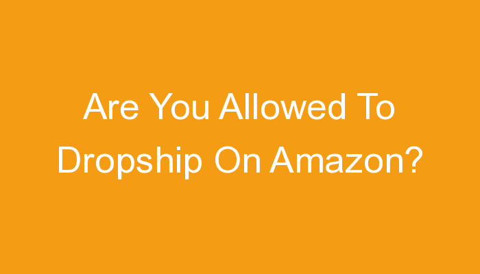You are currently viewing Are You Allowed To Dropship On Amazon?