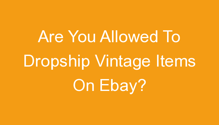 You are currently viewing Are You Allowed To Dropship Vintage Items On Ebay?