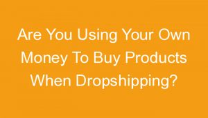 Read more about the article Are You Using Your Own Money To Buy Products When Dropshipping?
