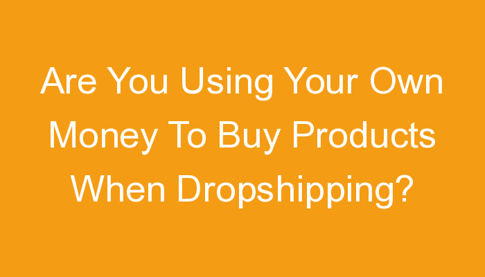 You are currently viewing Are You Using Your Own Money To Buy Products When Dropshipping?