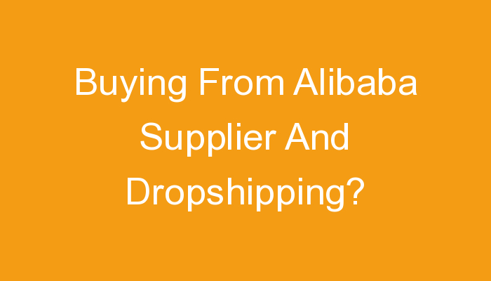 You are currently viewing Buying From Alibaba Supplier And Dropshipping?