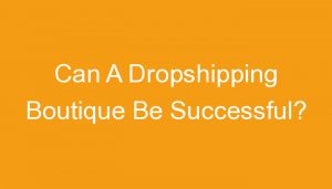 Read more about the article Can A Dropshipping Boutique Be Successful?