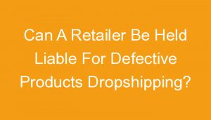 Read more about the article Can A Retailer Be Held Liable For Defective Products Dropshipping?