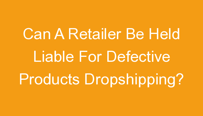 You are currently viewing Can A Retailer Be Held Liable For Defective Products Dropshipping?