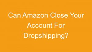 Read more about the article Can Amazon Close Your Account For Dropshipping?