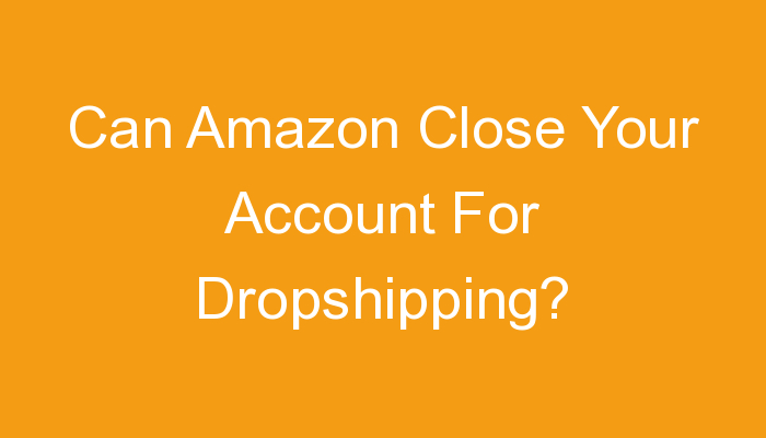You are currently viewing Can Amazon Close Your Account For Dropshipping?