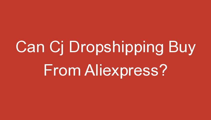 You are currently viewing Can Cj Dropshipping Buy From Aliexpress?
