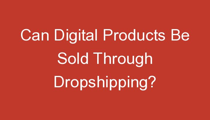 You are currently viewing Can Digital Products Be Sold Through Dropshipping?