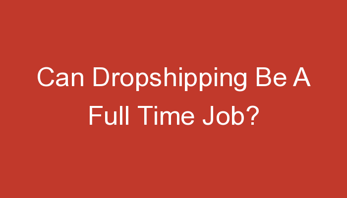 You are currently viewing Can Dropshipping Be A Full Time Job?
