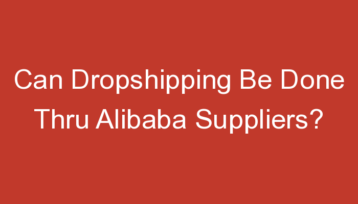 You are currently viewing Can Dropshipping Be Done Thru Alibaba Suppliers?