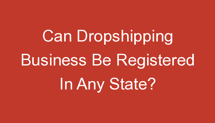 You are currently viewing Can Dropshipping Business Be Registered In Any State?