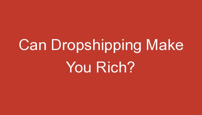 You are currently viewing Can Dropshipping Make You Rich?