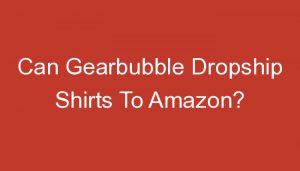 Read more about the article Can Gearbubble Dropship Shirts To Amazon?