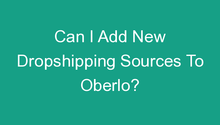You are currently viewing Can I Add New Dropshipping Sources To Oberlo?
