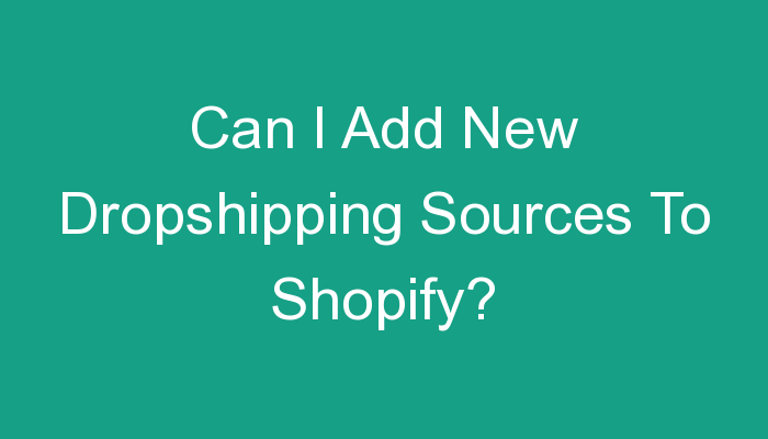You are currently viewing Can I Add New Dropshipping Sources To Shopify?